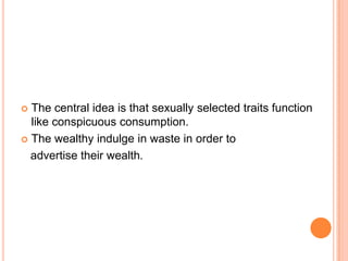The central idea is that sexually selected traits function
like conspicuous consumption.
 The wealthy indulge in waste in order to
advertise their wealth.


 