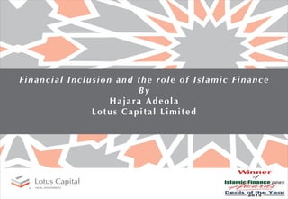 Financial Inclusion and the role of Islamic Finance
By
Hajara Adeola
Lotus Capital Limited
 