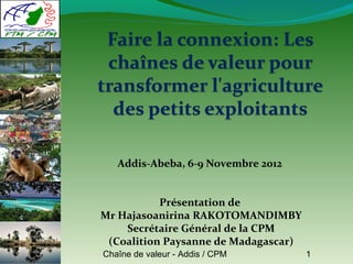 Addis-Abeba, 6-9 Novembre 2012


           Présentation de
Mr Hajasoanirina RAKOTOMANDIMBY
    Secrétaire Général de la CPM
 (Coalition Paysanne de Madagascar)
Chaîne de valeur - Addis / CPM        1
 
