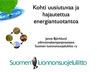 Kohti uusiutuvaa ja
   hajautettua
energiantuotantoa

       Janne Björklund
  ydinvoimakampanjavastaava
Suomen luonnonsuojeluliitto ry
 