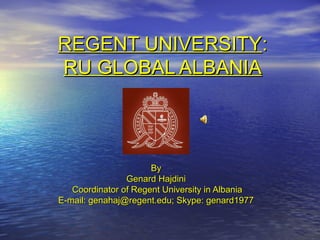 REGENT UNIVERSITYREGENT UNIVERSITY::
RU GLOBAL ALBANIARU GLOBAL ALBANIA
ByBy
Genard HajdiniGenard Hajdini
Coordinator of Regent University in AlbaniaCoordinator of Regent University in Albania
E-mail: genahaj@regent.edu; Skype: genard1977E-mail: genahaj@regent.edu; Skype: genard1977
 