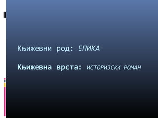Књижевни род: ЕПИКА 
Књижевна врста: ИСТОРИЈСКИ РОМАН 
 