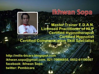 Master Trainer E.D.A.N.Licensed Practitioner of NLP Certified Hypnotherapist Certified HypnotistCertified Communication Skill Specialist http://milis-bicara.blogspot.com ikhwan.sopa@gmail.com, 021-70096855, 0852-61190507facebook: Ikhwan Sopatwitter: Pembicara IkhwanSopa 