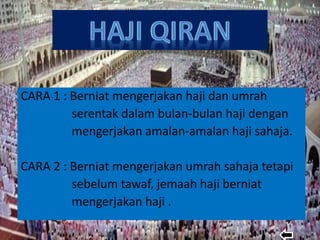 CARA 1 : Berniat mengerjakan haji dan umrah
serentak dalam bulan-bulan haji dengan
mengerjakan amalan-amalan haji sahaja.
CARA 2 : Berniat mengerjakan umrah sahaja tetapi
sebelum tawaf, jemaah haji berniat
mengerjakan haji .
 