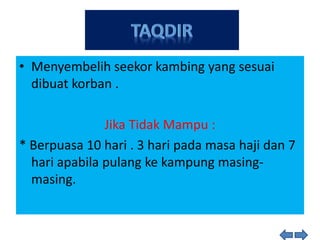 • Menyembelih seekor kambing yang sesuai
dibuat korban .
Jika Tidak Mampu :
* Berpuasa 10 hari . 3 hari pada masa haji dan 7
hari apabila pulang ke kampung masing-
masing.
 