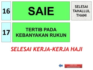 16
17
SAIE
TERTIB PADA
KEBANYAKAN RUKUN
SELESAI
TAHALLUL
THANI
SELESAI KERJA-KERJA HAJI
CARA-CARA
MENGERJAKAN HAJI
 