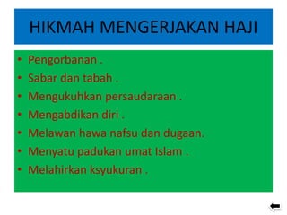 HIKMAH MENGERJAKAN HAJI
• Pengorbanan .
• Sabar dan tabah .
• Mengukuhkan persaudaraan .
• Mengabdikan diri .
• Melawan hawa nafsu dan dugaan.
• Menyatu padukan umat Islam .
• Melahirkan ksyukuran .
 