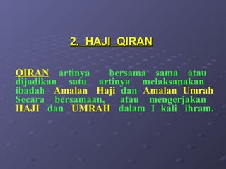 2.  HAJI  QIRAN QIRAN   artinya  bersama sama atau  dijadikan  satu  artinya  melaksanakan  ibadah   Amalan  Haji   dan  Amalan  Umrah   Secara  bersamaan,  atau  mengerjakan  HAJI  dan  UMRAH  d alam  1  kali  ihram.  