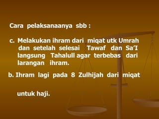 Cara  pelaksanaanya  sbb : Melakukan ihram dari  miqat utk Umrah  dan  setelah  selesai  Tawaf  dan  Sa’I  langsung  Tahalull agar  terbebas  dari  larangan  ihram. b. Ihram  lagi  pada  8  Zulhijah  dari  miqat  untuk haji. 