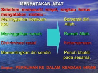 MENYATAKAN  NIAT Sebelum  memasuki  miqat,  engkau  harus menyatakan  niatmu : Meninggalkan keakuan     Berserah diri kpd    Allah. Meninggalkan rumah     Rumah Allah . Diskriminasi rasial     Kebersamaan. Mementingkan diri sendiri     Penuh bhakti    pada sesama . Singkat  : PERALIHAN KE  DALAM  KEADAAN  IHRAM 