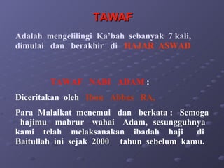 TAWAF Adalah  mengelilingi  Ka’bah  sebanyak  7 kali, dimulai  dan  berakhir  di  HAJAR  ASWAD TAWAF  NABI  ADAM  :  Diceritakan  oleh  Ibnu  Abbas  RA,  Para  Malaikat  menemui  dan  berkata :  Semoga  hajimu  mabrur  wahai  Adam,  sesungguhnya  kami  telah  melaksanakan  ibadah  haji  di  Baitullah  ini  sejak  2000  tahun  sebelum  kamu. 