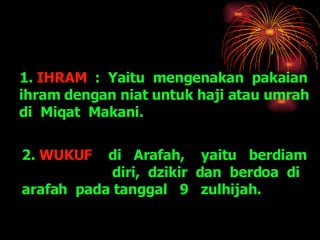 1.  IHRAM   :  Yaitu  mengenakan  pakaian  ihram dengan niat untuk haji atau umrah  di  Miqat  Makani. 2.  WUKUF  di  Arafah,  yaitu  berdiam  diri,  dzikir  dan  berdoa  di  arafah  pada tanggal  9  zulhijah. 