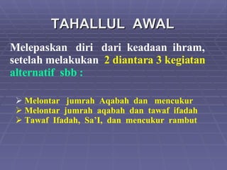 TAHALLUL  AWAL Melepaskan  diri  dari  keadaan  ihram, setelah melakukan  2 diantara 3 kegiatan   alternatif  sbb : Melontar  jumrah  Aqabah  dan  mencukur Melontar  jumrah  aqabah  dan  tawaf  ifadah Tawaf  Ifadah,  Sa’I,  dan  mencukur  rambut 