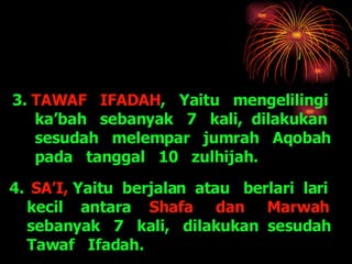 4.   SA’I,  Yaitu  berjalan  atau  berlari  lari kecil  antara  Shafa  dan  Marwah  sebanyak  7  kali,  dilakukan  sesudah Tawaf  Ifadah. 3.  TAWAF  IFADAH ,  Yaitu  mengelilingi  ka’bah  sebanyak  7  kali,  dilakukan  sesudah  melempar  jumrah  Aqobah  pada  tanggal  10  zulhijah. 