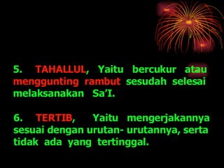 5. TAHALLUL ,  Yaitu  bercukur  atau  menggunting  rambut   sesudah  selesai melaksanakan  Sa’I. 6. TERTIB ,  Yaitu  mengerjakannya  sesuai dengan urutan- urutannya, serta  tidak  ada  yang  tertinggal. 