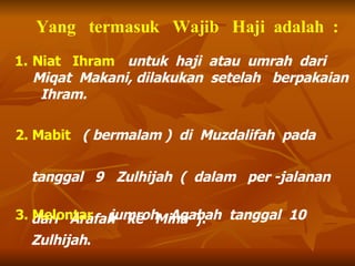 Niat  Ihram   untuk  haji  atau  umrah  dari  Miqat  Makani, dilakukan  setelah  berpakaian  Ihram. 2. Mabit   ( bermalam )  di  Muzdalifah  pada  tanggal  9   Zulhijah  (  dalam  per -jalanan  dari  Arafah  ke  Mina  ). 3. Melontar   jumroh  Aqabah  tanggal  10  Zulhijah . Yang  termasuk  Wajib  Haji  adalah  : 
