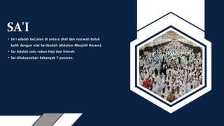 SA'I
• Sa'i adalah berjalan di antara shaf dan marwah bolak
balik dengan niat beribadah (didalam Masjidil Haram).
• Sai Adalah satu rukun Haji dan Umroh.
• Sai dilaksanakan Sebanyak 7 putaran.
 