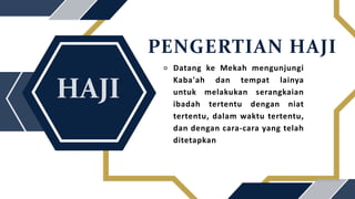 PENGERTIAN HAJI
⚬ Datang ke Mekah mengunjungi
Kaba'ah dan tempat lainya
untuk melakukan serangkaian
ibadah tertentu dengan niat
tertentu, dalam waktu tertentu,
dan dengan cara-cara yang telah
ditetapkan
 