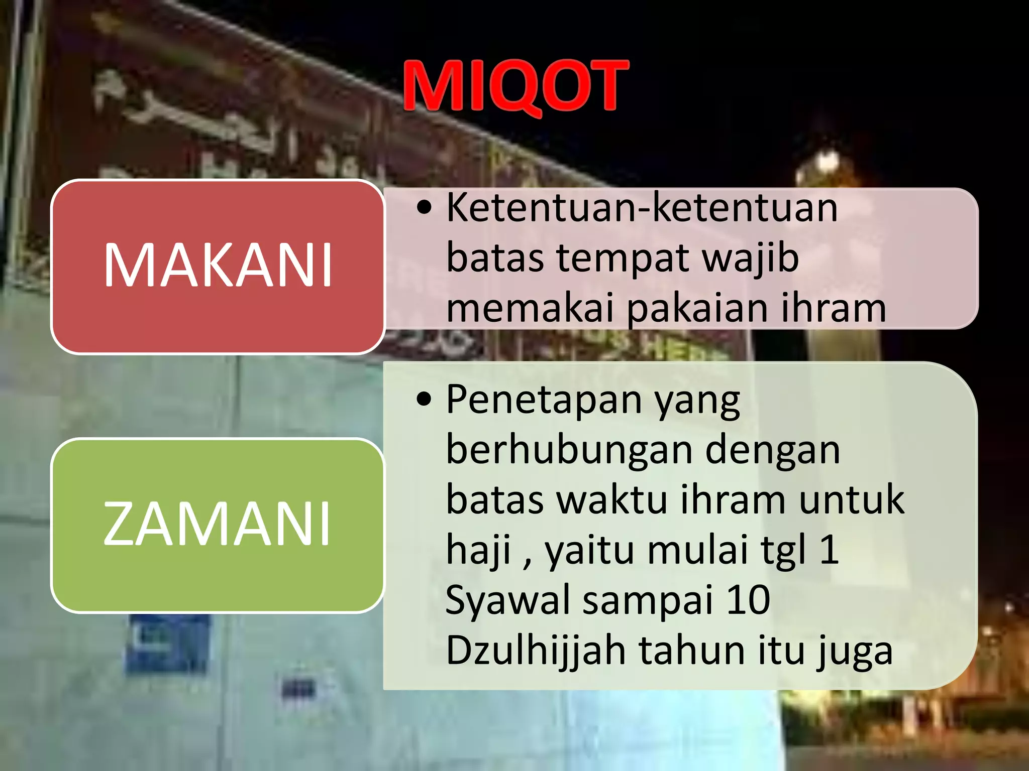 • Ketentuan-ketentuan
batas tempat wajib
memakai pakaian ihram
MAKANI
• Penetapan yang
berhubungan dengan
batas waktu ihram untuk
haji , yaitu mulai tgl 1
Syawal sampai 10
Dzulhijjah tahun itu juga
ZAMANI
 