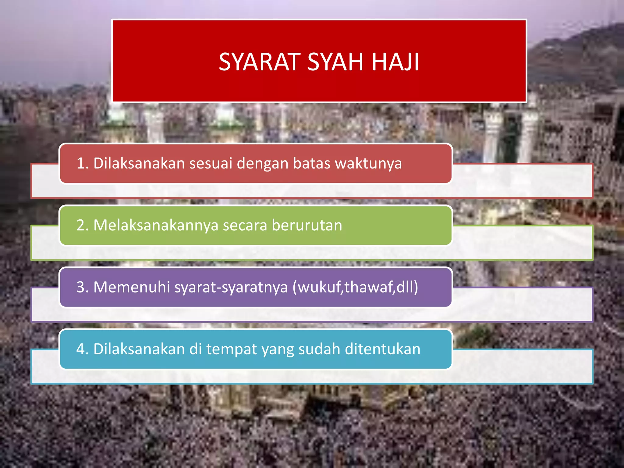 1. Dilaksanakan sesuai dengan batas waktunya
2. Melaksanakannya secara berurutan
3. Memenuhi syarat-syaratnya (wukuf,thawaf,dll)
4. Dilaksanakan di tempat yang sudah ditentukan
SYARAT SYAH HAJI
 