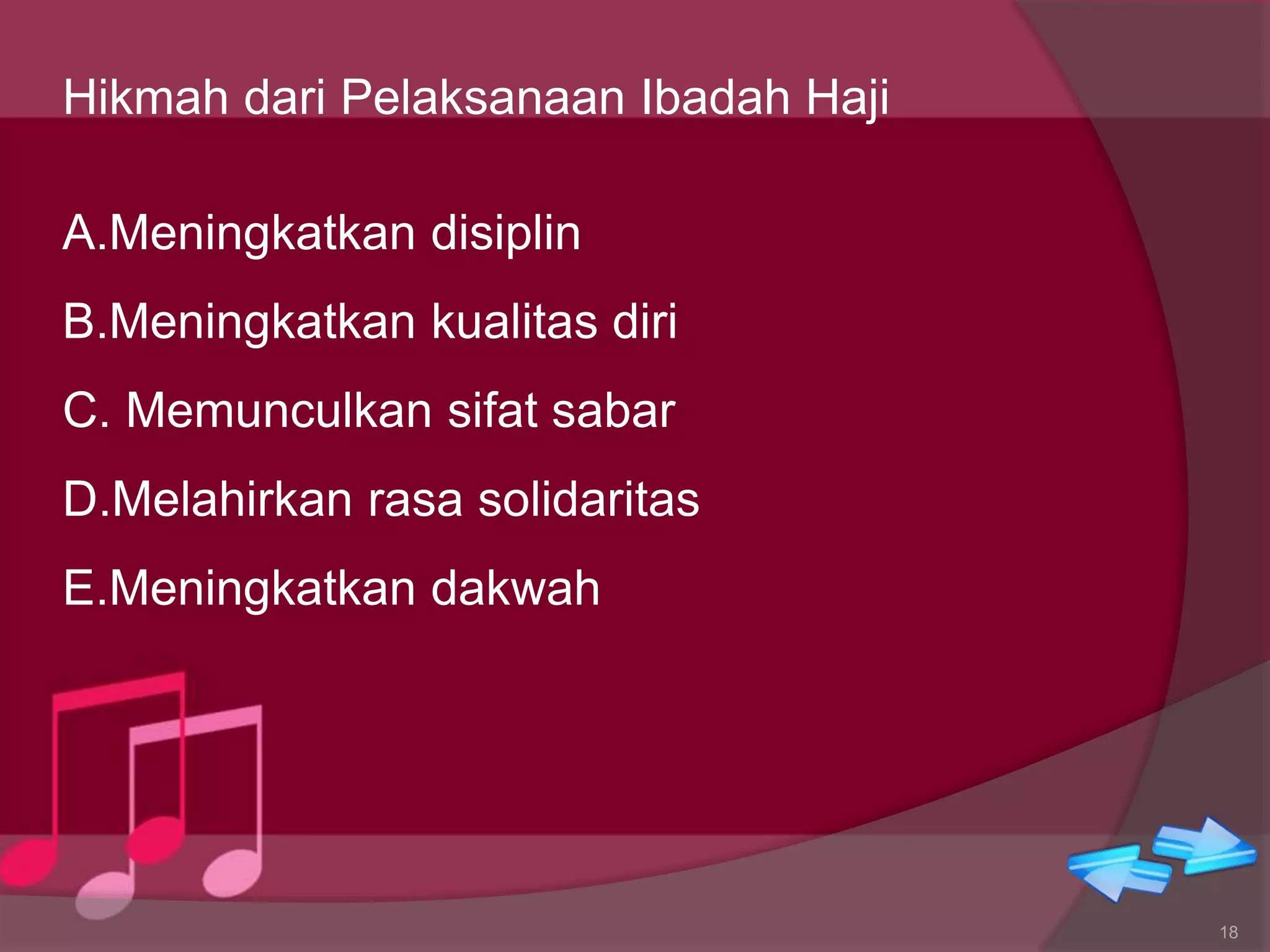 Hikmah dari Pelaksanaan Ibadah Haji
A.Meningkatkan disiplin
B.Meningkatkan kualitas diri
C. Memunculkan sifat sabar
D.Melahirkan rasa solidaritas
E.Meningkatkan dakwah
18
 