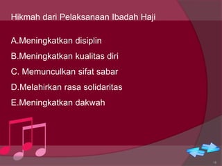 Hikmah dari Pelaksanaan Ibadah Haji
A.Meningkatkan disiplin
B.Meningkatkan kualitas diri
C. Memunculkan sifat sabar
D.Melahirkan rasa solidaritas
E.Meningkatkan dakwah
18
 