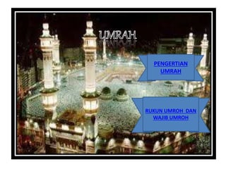 PENGERTIAN
UMRAH
RUKUN UMROH DAN
WAJIB UMROH
 
