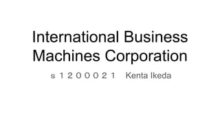 International Business
Machines Corporation
ｓ１２０００２１ Kenta Ikeda
 