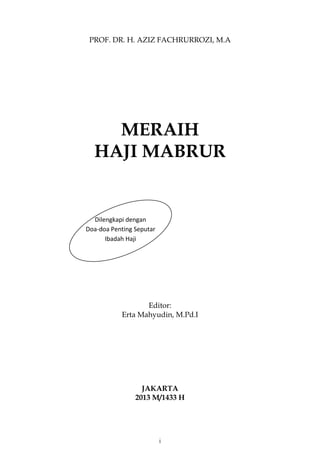 i
PROF. DR. H. AZIZ FACHRURROZI, M.A
MERAIH
HAJI MABRUR
Editor:
Erta Mahyudin, M.Pd.I
JAKARTA
2013 M/1433 H
Dilengkapi dengan
Doa-doa Penting Seputar
Ibadah Haji
 