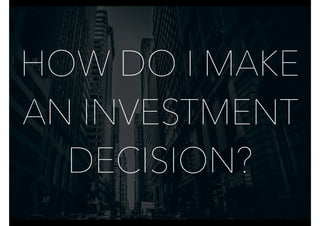 HOW DO I MAKE
AN INVESTMENT
DECISION?
 