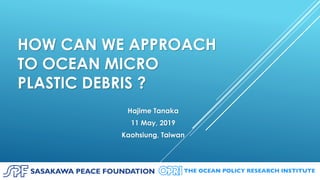 HOW CAN WE APPROACH
TO OCEAN MICRO
PLASTIC DEBRIS ?
Hajime Tanaka
11 May, 2019
Kaohsiung, Taiwan
 