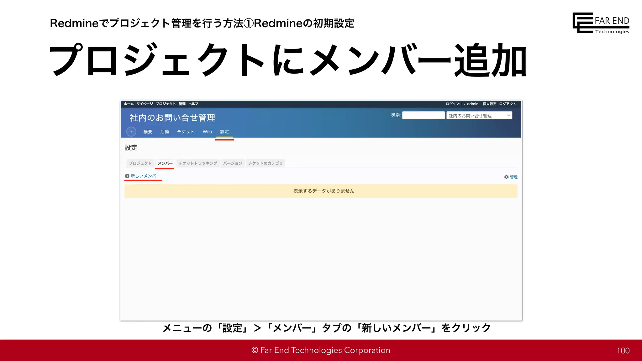 © Far End Technologies Corporation
プロジェクトにメンバー追加
100
Redmineでプロジェクト管理を行う方法①Redmineの初期設定
メニューの「設定」＞「メンバー」タブの「新しいメンバー」をクリック
 