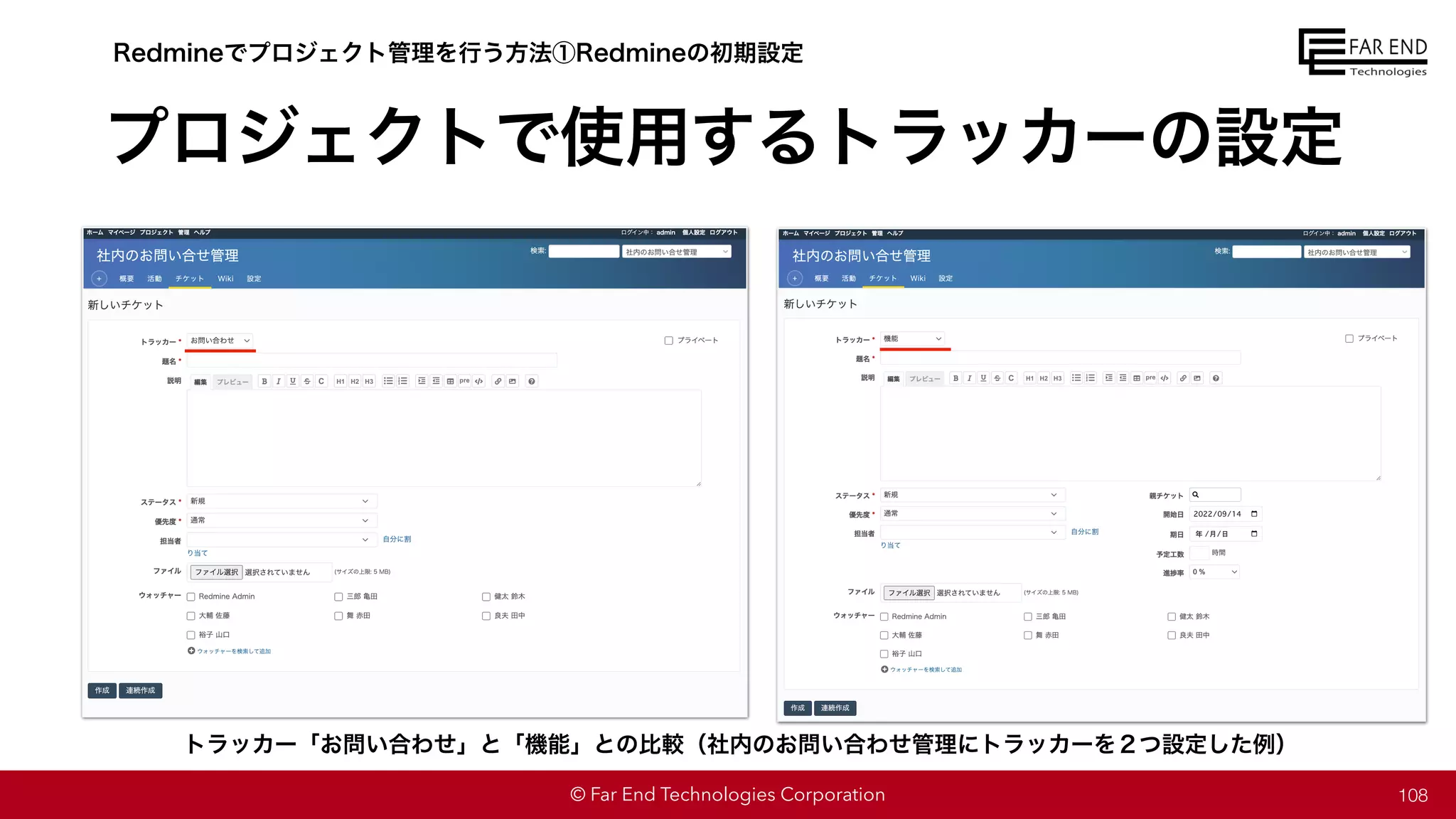 © Far End Technologies Corporation
プロジェクトで使用するトラッカーの設定
108
Redmineでプロジェクト管理を行う方法①Redmineの初期設定
トラッカー「お問い合わせ」と「機能」との比較（社内のお問い合わせ管理にトラッカーを２つ設定した例）
 