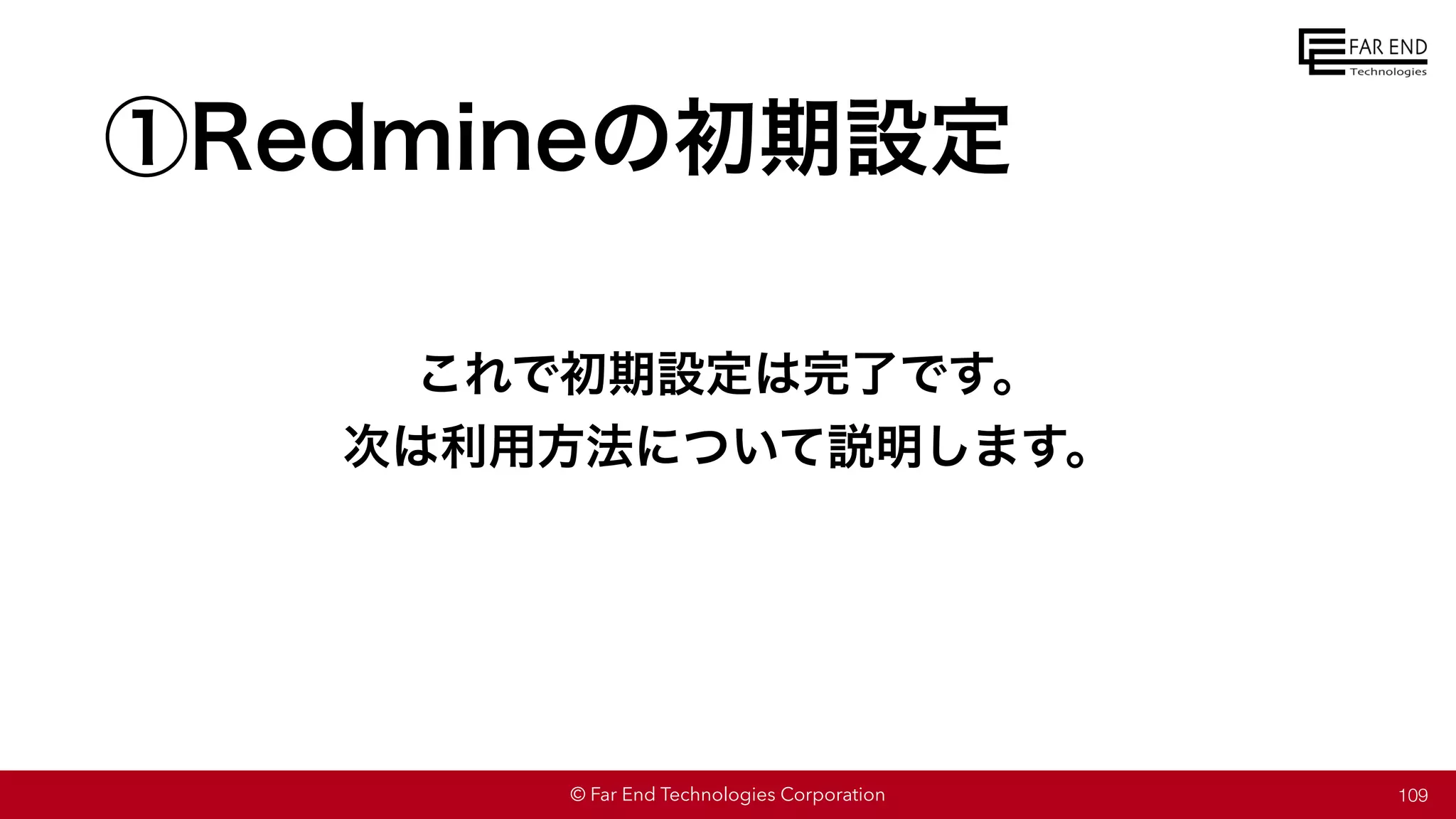 © Far End Technologies Corporation 109
①Redmineの初期設定
これで初期設定は完了です。
次は利用方法について説明します。
 