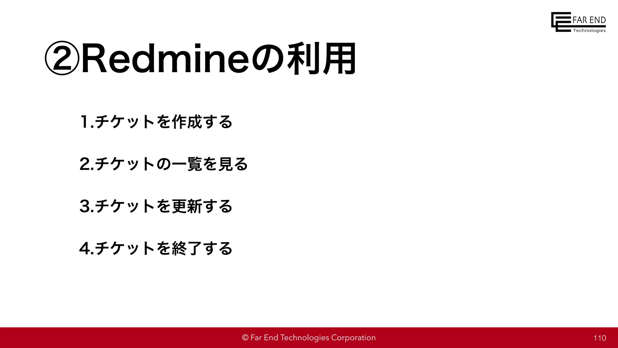 © Far End Technologies Corporation
②Redmineの利用
1.チケットを作成する
2.チケットの一覧を見る
3.チケットを更新する
4.チケットを終了する
110
 