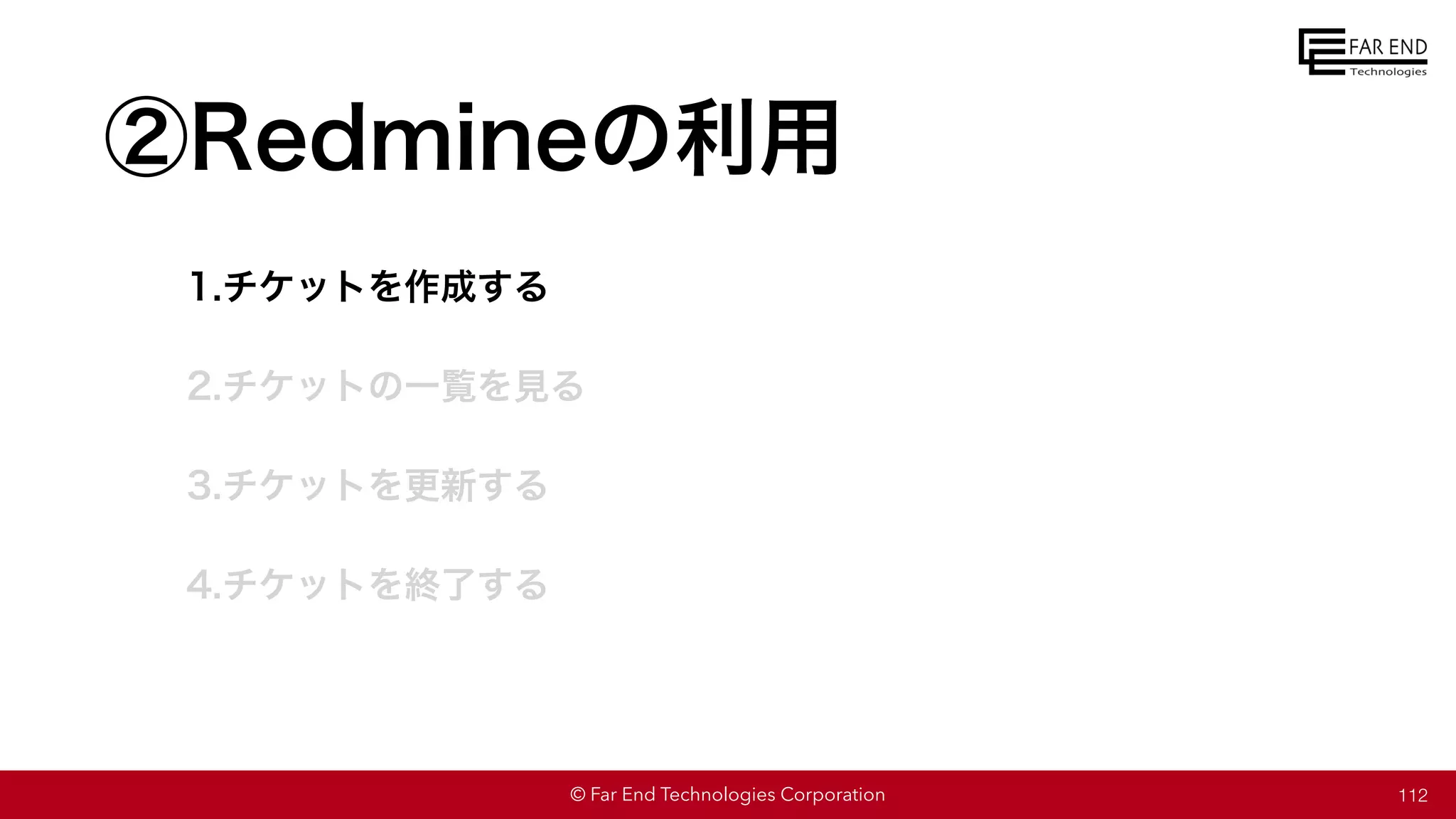 © Far End Technologies Corporation
②Redmineの利用
1.チケットを作成する
2.チケットの一覧を見る
3.チケットを更新する
4.チケットを終了する
112
 