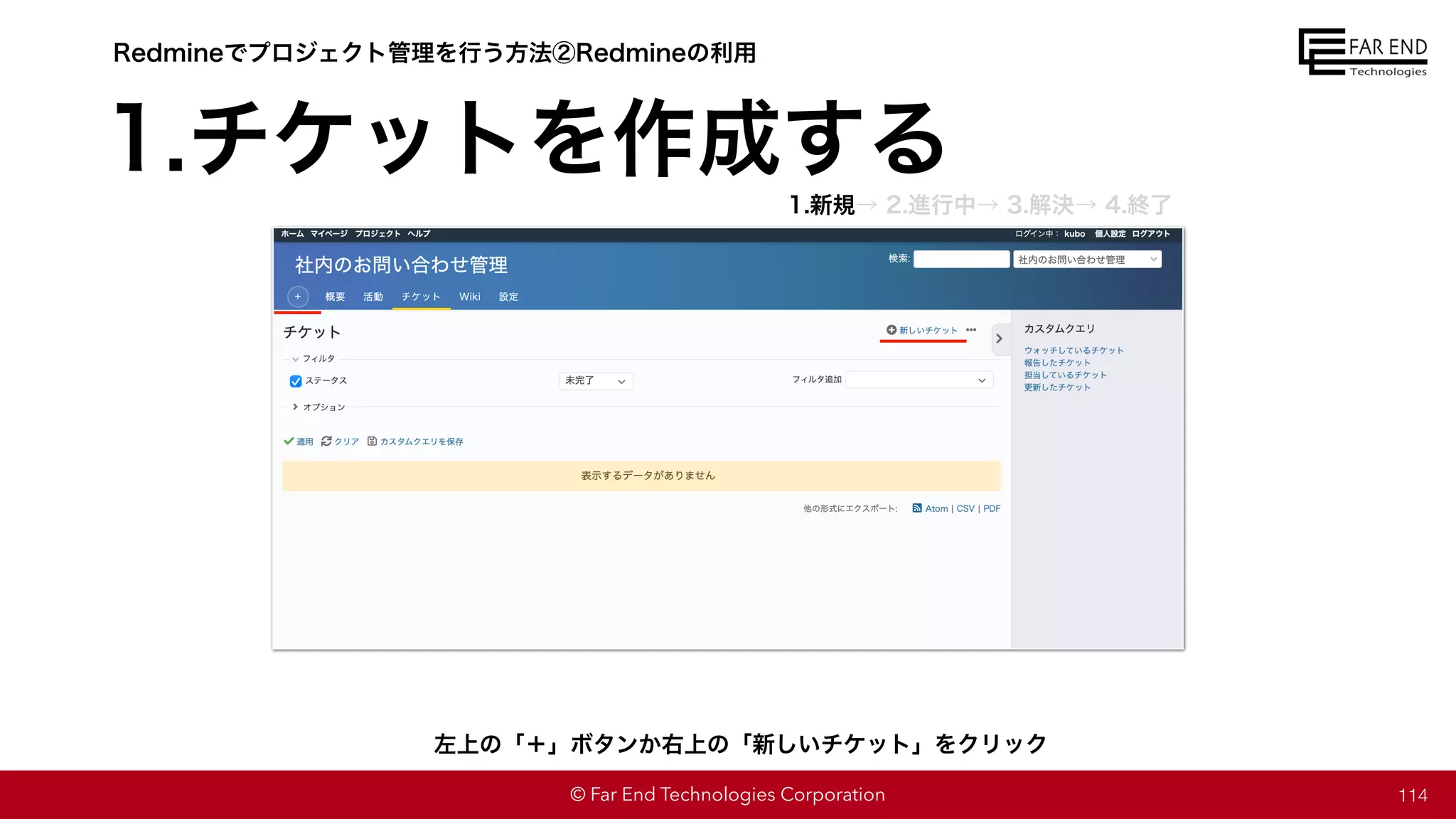 © Far End Technologies Corporation 114
左上の「＋」ボタンか右上の「新しいチケット」をクリック
Redmineでプロジェクト管理を行う方法②Redmineの利用
1.チケットを作成する
1.新規→ 2.進行中→ 3.解決→ 4.終了
 