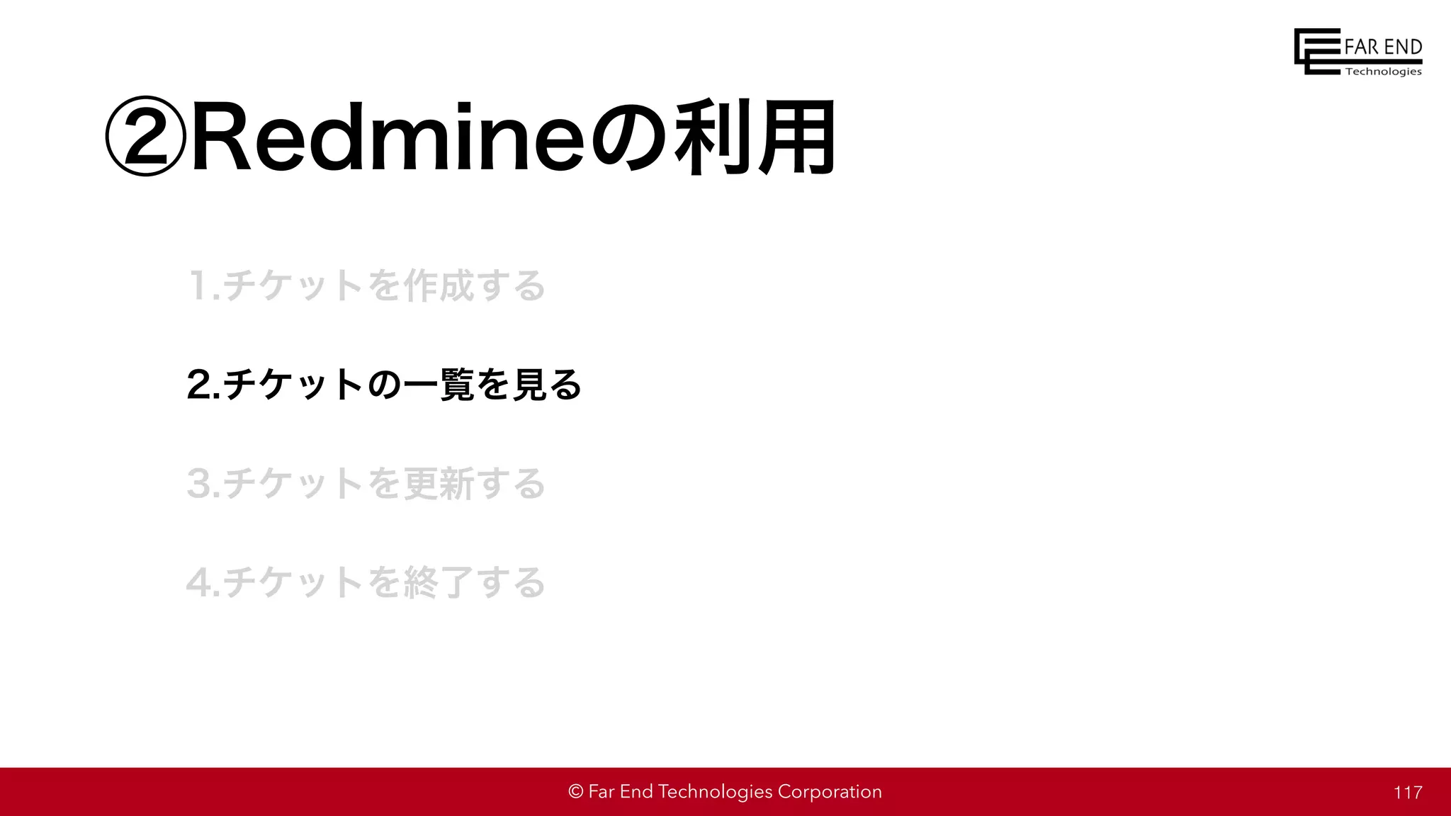 © Far End Technologies Corporation
②Redmineの利用
1.チケットを作成する
2.チケットの一覧を見る
3.チケットを更新する
4.チケットを終了する
117
 