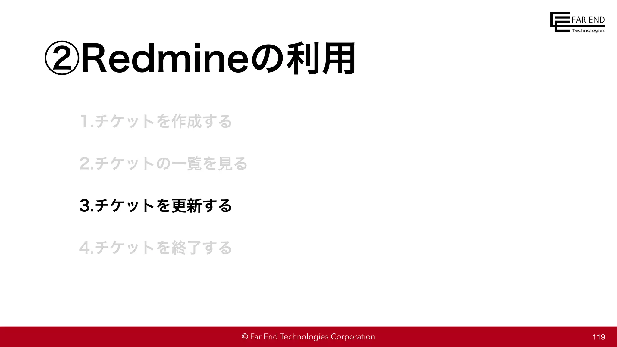 © Far End Technologies Corporation
②Redmineの利用
1.チケットを作成する
2.チケットの一覧を見る
3.チケットを更新する
4.チケットを終了する
119
 