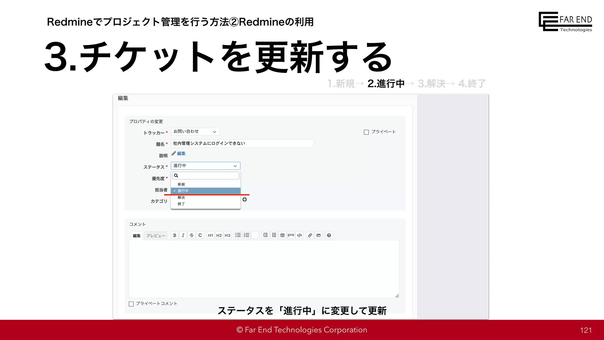 © Far End Technologies Corporation 121
ステータスを「進行中」に変更して更新
Redmineでプロジェクト管理を行う方法②Redmineの利用
3.チケットを更新する
1.新規→ 2.進行中→ 3.解決→ 4.終了
 