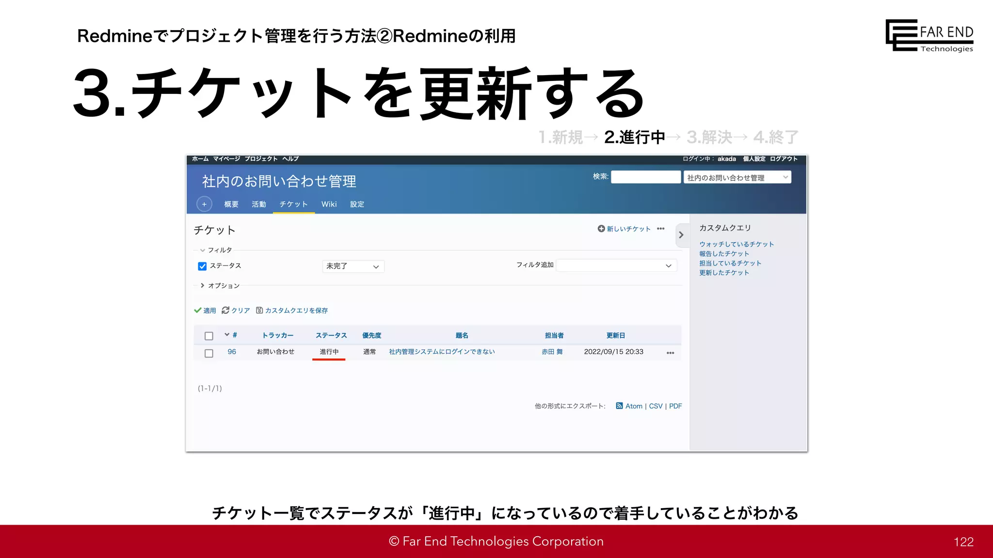 © Far End Technologies Corporation 122
チケット一覧でステータスが「進行中」になっているので着手していることがわかる
Redmineでプロジェクト管理を行う方法②Redmineの利用
3.チケットを更新する
1.新規→ 2.進行中→ 3.解決→ 4.終了
 
