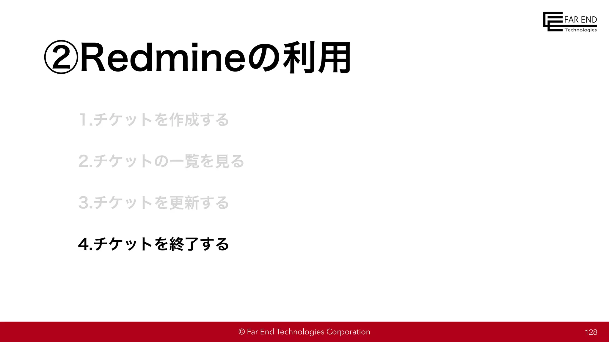 © Far End Technologies Corporation
②Redmineの利用
1.チケットを作成する
2.チケットの一覧を見る
3.チケットを更新する
4.チケットを終了する
128
 