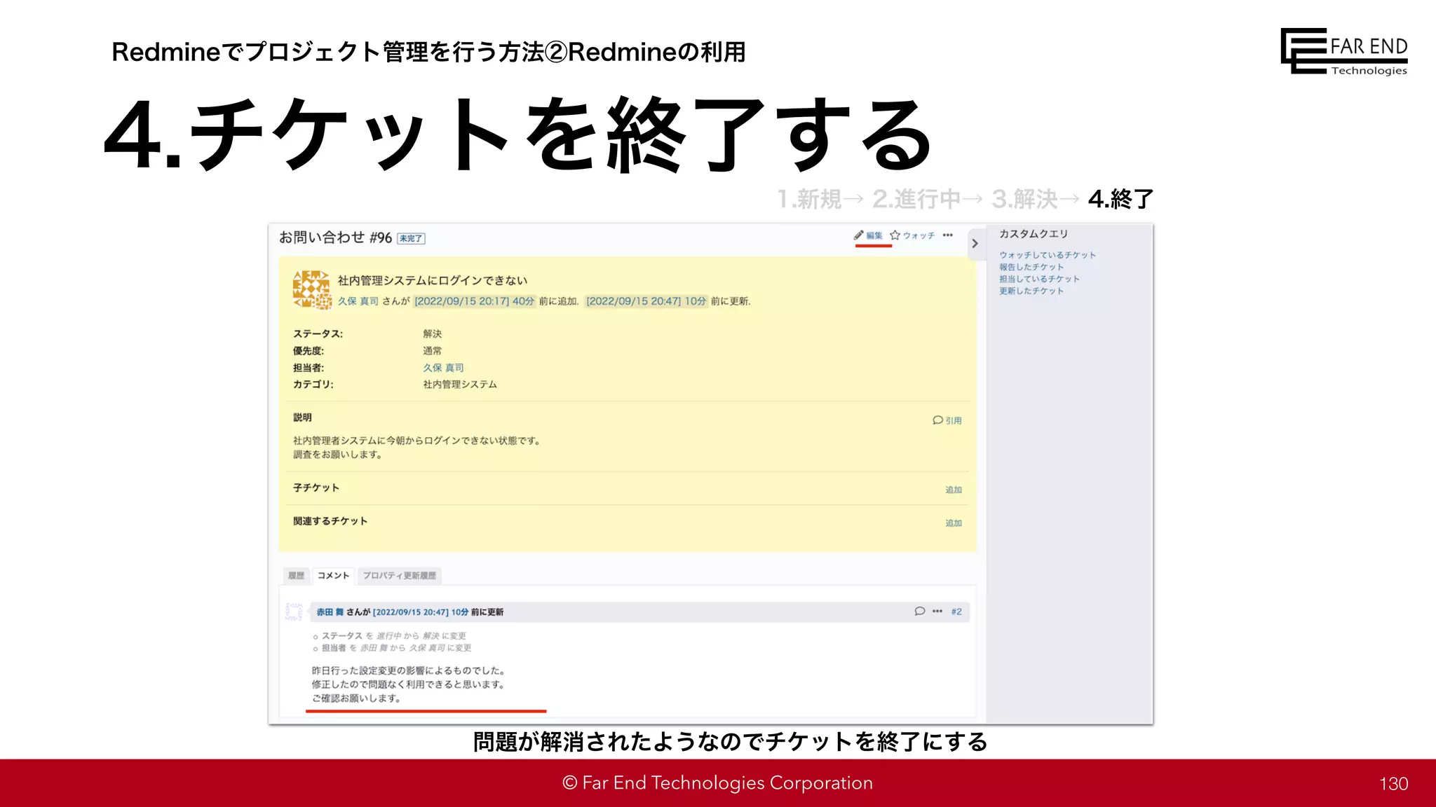 © Far End Technologies Corporation 130
問題が解消されたようなのでチケットを終了にする
Redmineでプロジェクト管理を行う方法②Redmineの利用
4.チケットを終了する
1.新規→ 2.進行中→ 3.解決→ 4.終了
 