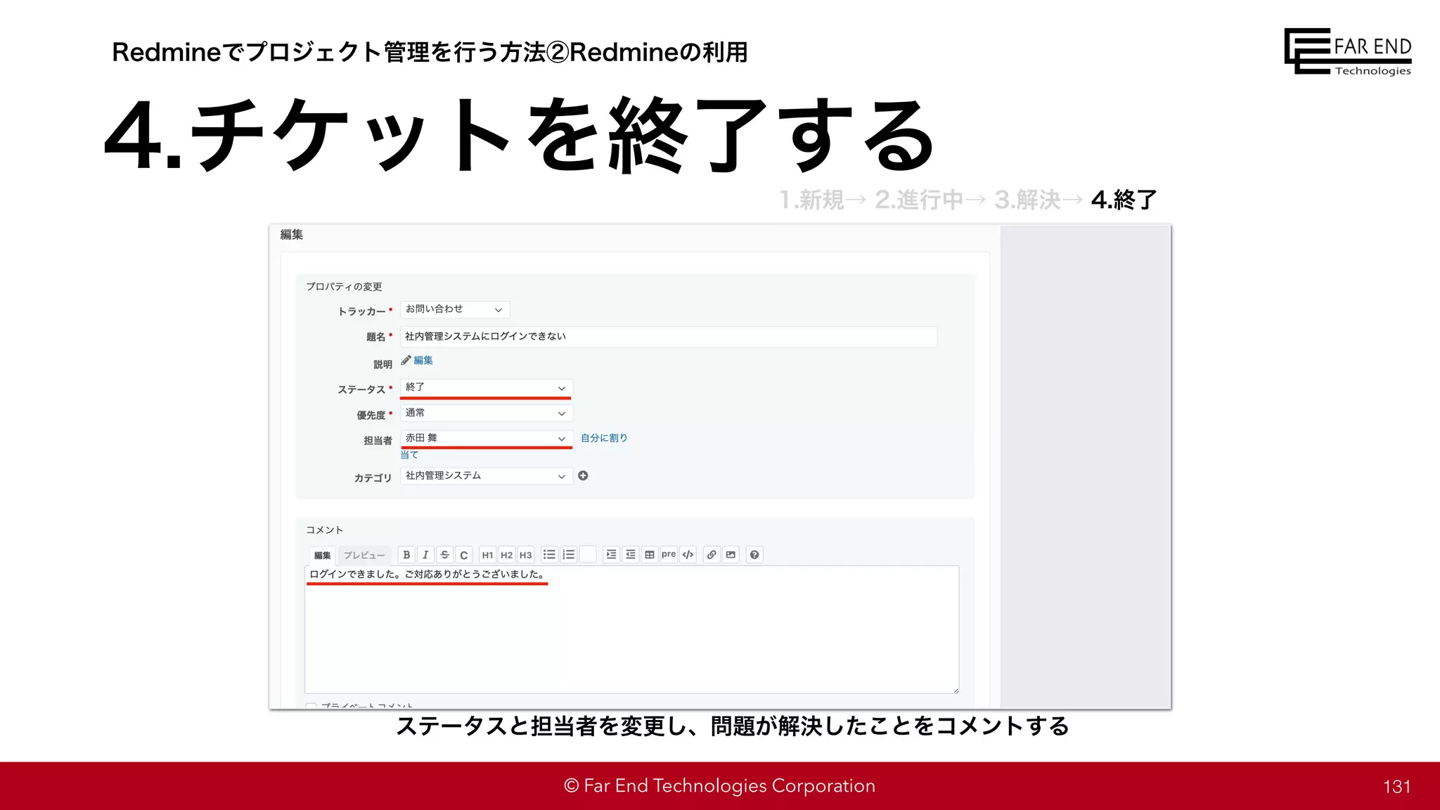 © Far End Technologies Corporation 131
ステータスと担当者を変更し、問題が解決したことをコメントする
Redmineでプロジェクト管理を行う方法②Redmineの利用
4.チケットを終了する
1.新規→ 2.進行中→ 3.解決→ 4.終了
 