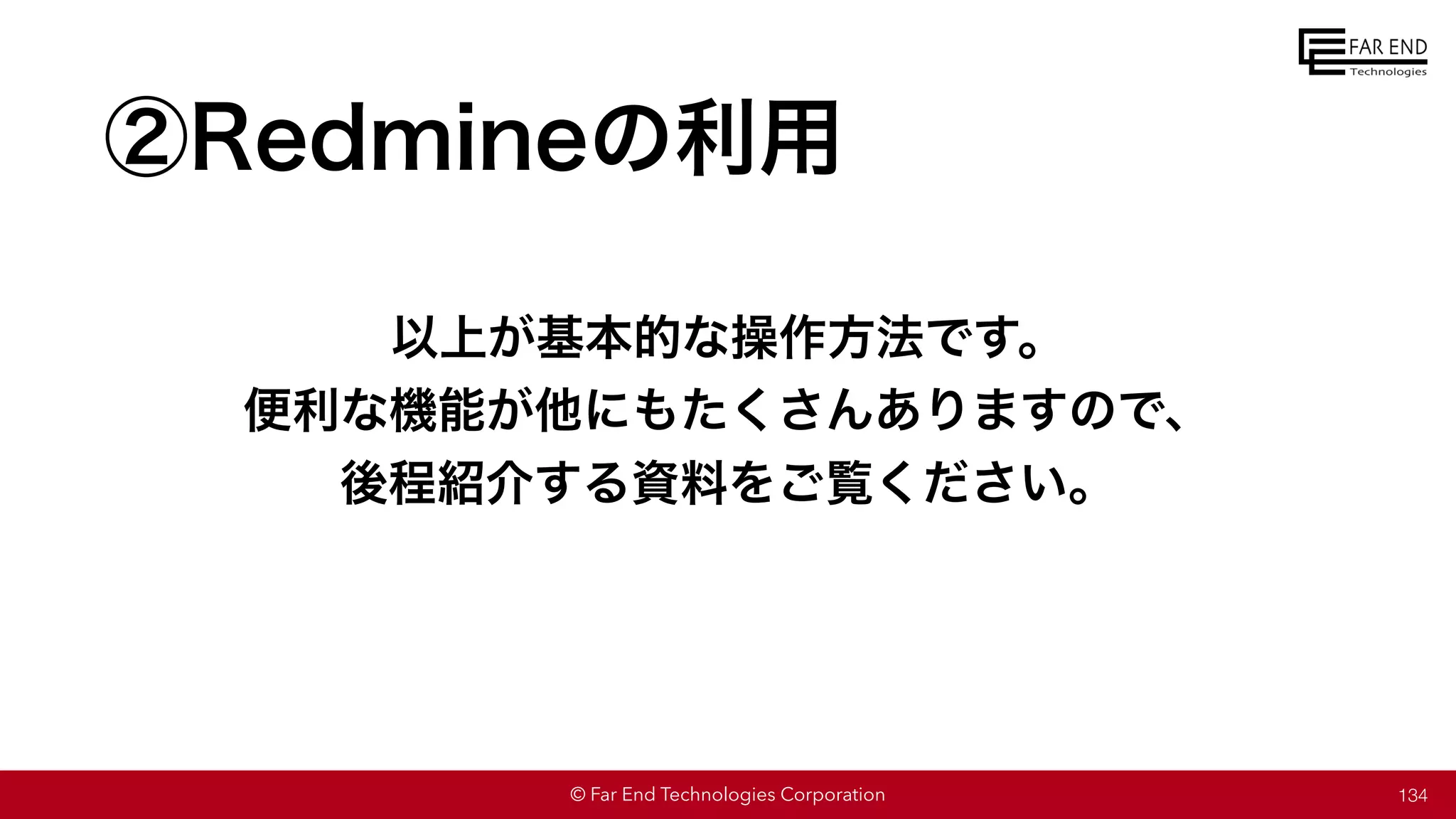 © Far End Technologies Corporation
②Redmineの利用
134
以上が基本的な操作方法です。
便利な機能が他にもたくさんありますので、
後程紹介する資料をご覧ください。
 