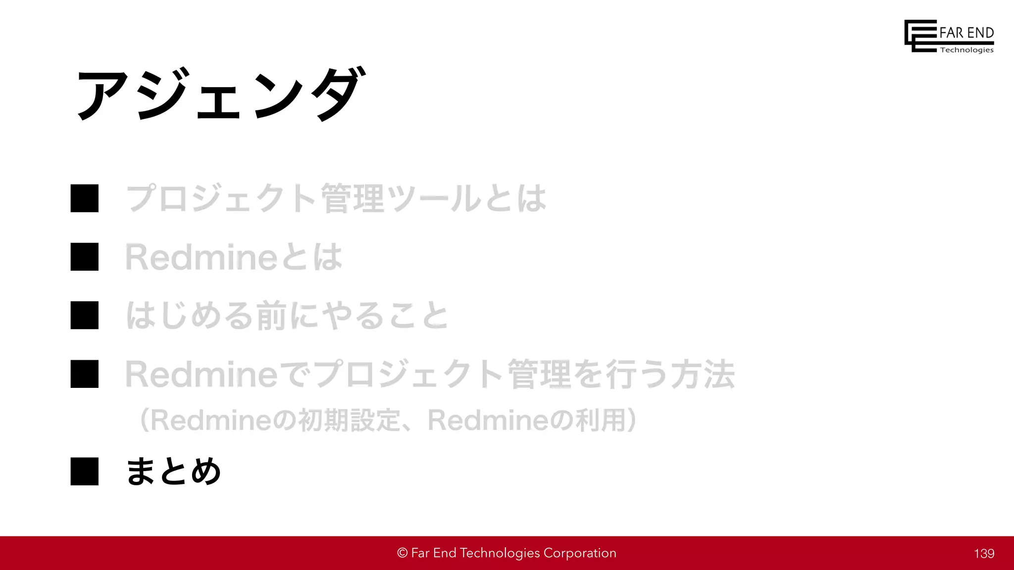 © Far End Technologies Corporation
アジェンダ
プロジェクト管理ツールとは
Redmineとは
はじめる前にやること
Redmineでプロジェクト管理を行う方法
（Redmineの初期設定、Redmineの利用）
まとめ
139
 