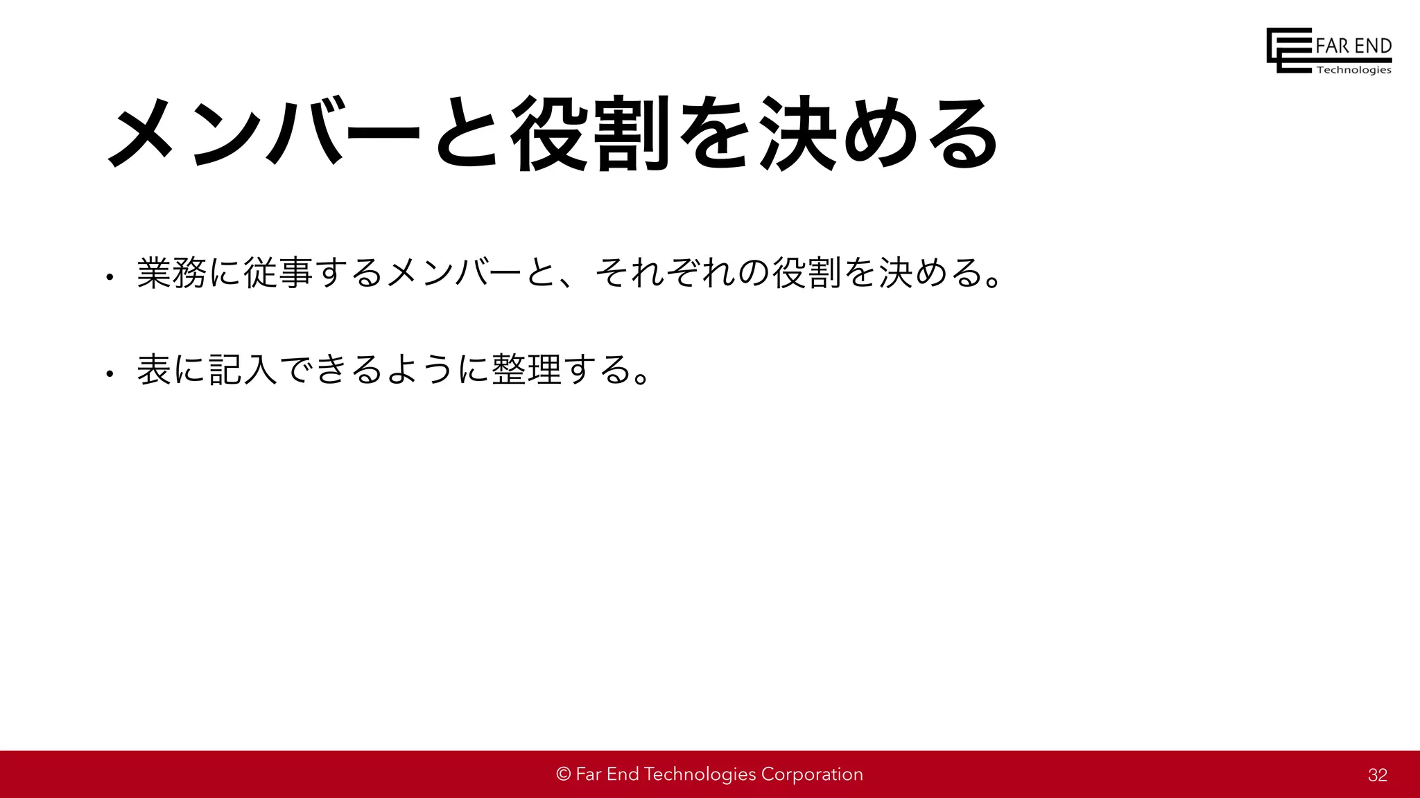 © Far End Technologies Corporation
メンバーと役割を決める
• 業務に従事するメンバーと、それぞれの役割を決める。
• 表に記入できるように整理する。
32
 