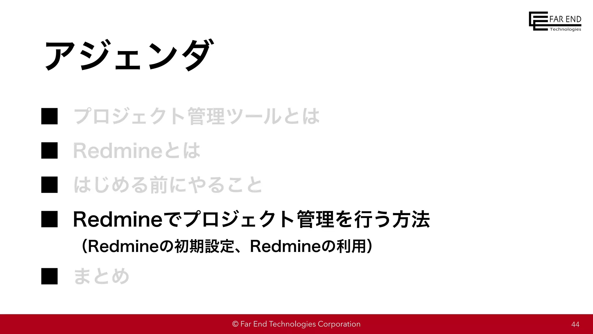© Far End Technologies Corporation
アジェンダ
プロジェクト管理ツールとは
Redmineとは
はじめる前にやること
Redmineでプロジェクト管理を行う方法
（Redmineの初期設定、Redmineの利用）
まとめ
44
 
