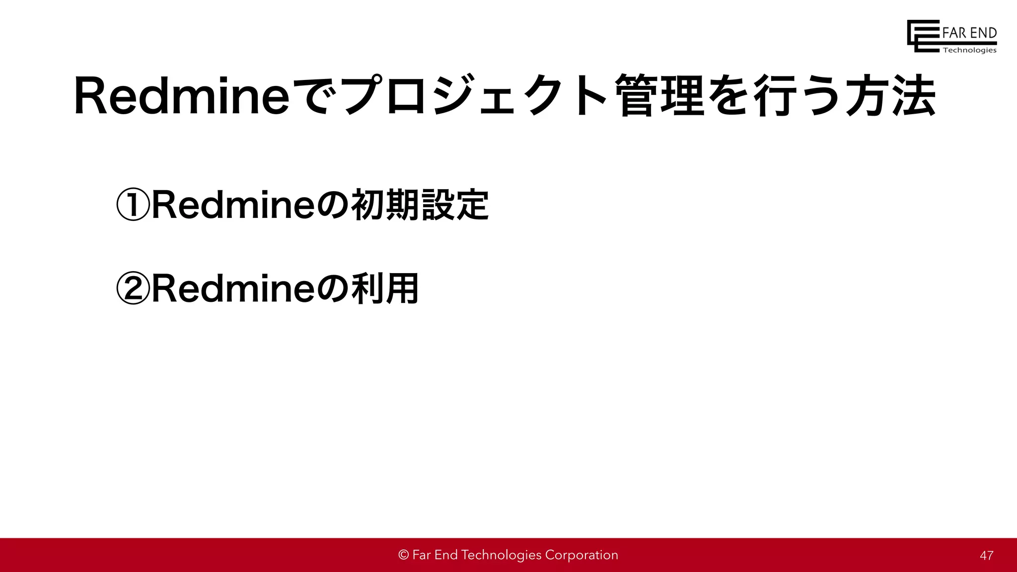 © Far End Technologies Corporation
Redmineでプロジェクト管理を行う方法
①Redmineの初期設定
②Redmineの利用
47
 