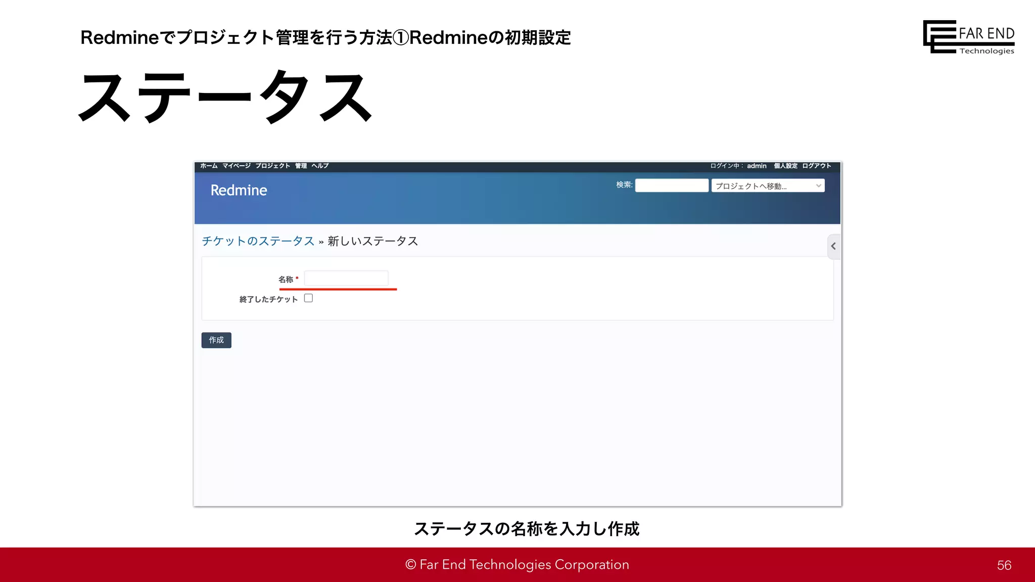 © Far End Technologies Corporation
ステータス
56
Redmineでプロジェクト管理を行う方法①Redmineの初期設定
ステータスの名称を入力し作成
Redmineでプロジェクト管理を行う方法①Redmineの初期設定
 